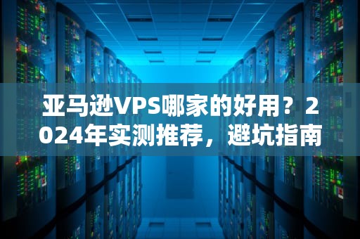 亚马逊VPS哪家的好用？2024年实测推荐，避坑指南+性能PK！