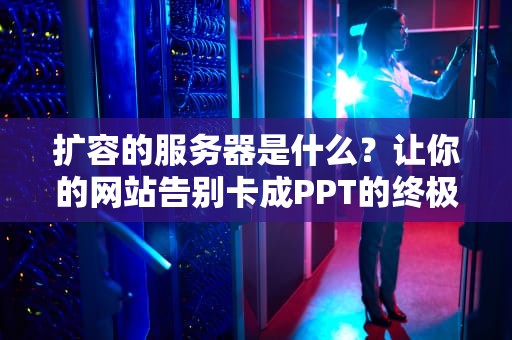 扩容的服务器是什么？让你的网站告别卡成PPT的终极解决方案