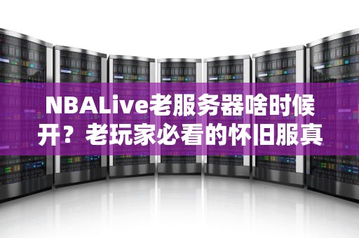 NBALive老服务器啥时候开？老玩家必看的怀旧服真相大揭秘！
