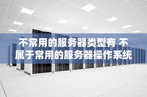 不常用的服务器类型有 不属于常用的服务器操作系统