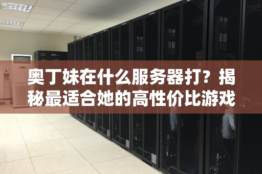 奥丁妹在什么服务器打？揭秘最适合她的高性价比游戏服务器！