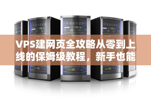 VPS建网页全攻略从零到上线的保姆级教程，新手也能秒懂！