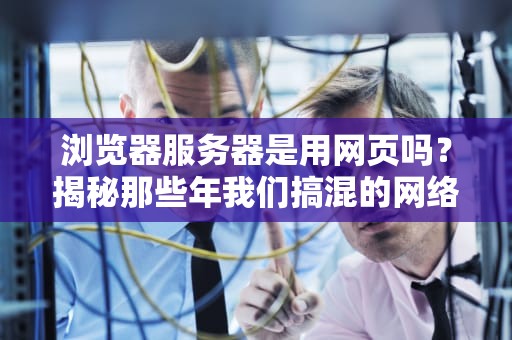 浏览器服务器是用网页吗？揭秘那些年我们搞混的网络服务员！