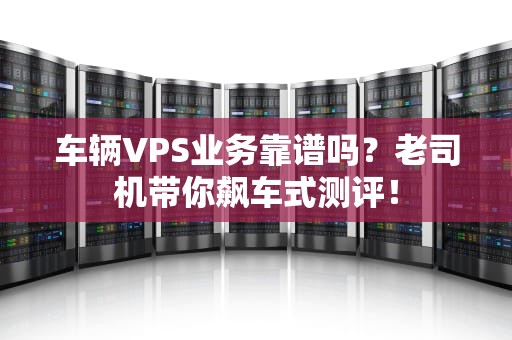 车辆VPS业务靠谱吗？老司机带你飙车式测评！