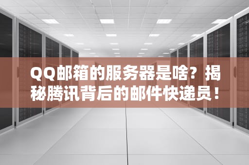 QQ邮箱的服务器是啥？揭秘腾讯背后的邮件快递员！