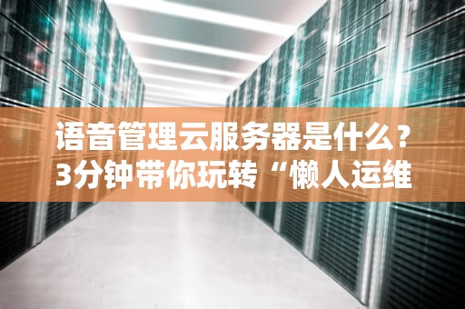 语音管理云服务器是什么？3分钟带你玩转“懒人运维”黑科技！