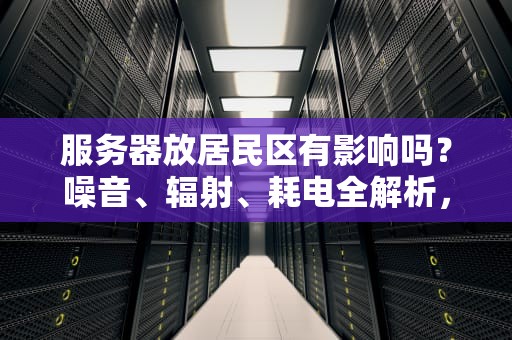 服务器放居民区有影响吗？噪音、辐射、耗电全解析，邻居会不会来敲门？