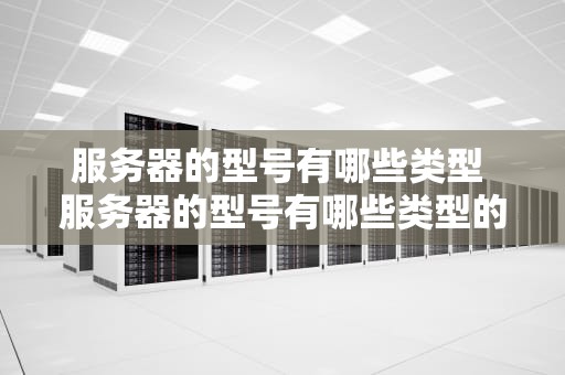 服务器的型号有哪些类型 服务器的型号有哪些类型的