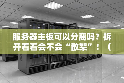 服务器主板可以分离吗？拆开看看会不会“散架”！（专业测评+幽默解读）