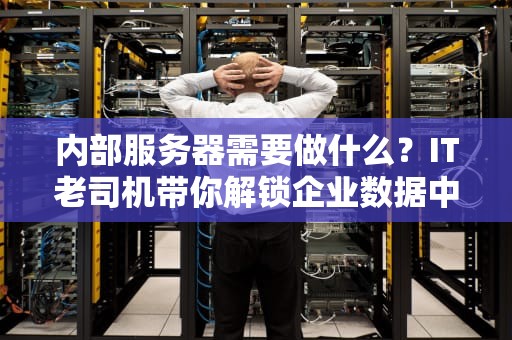 内部服务器需要做什么？IT老司机带你解锁企业数据中心的“隐藏任务”