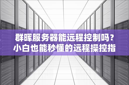 群晖服务器能远程控制吗？小白也能秒懂的远程操控指南！