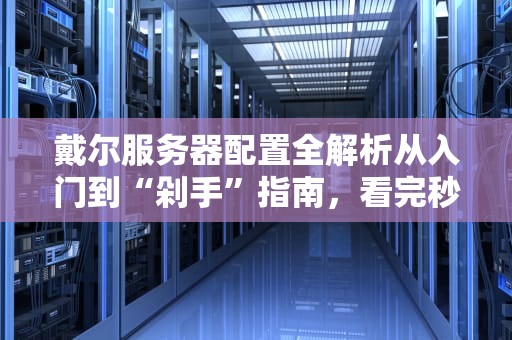 戴尔服务器配置全解析从入门到“剁手”指南，看完秒变IT老司机！