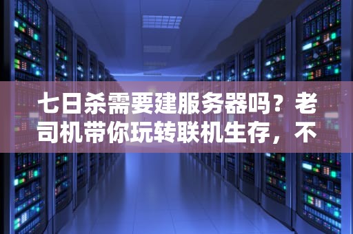 七日杀需要建服务器吗？老司机带你玩转联机生存，不翻车！
