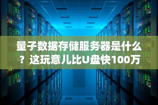 量子数据存储服务器是什么？这玩意儿比U盘快100万倍！(附小白秒懂科普+选购避坑指南)