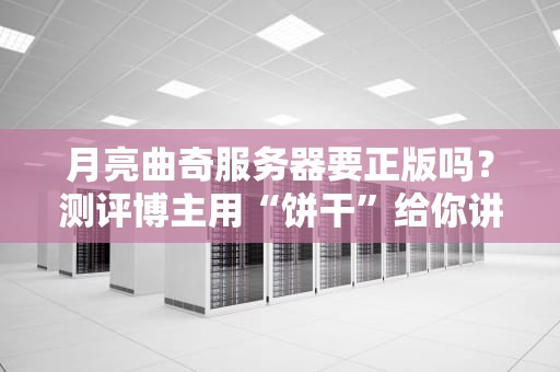 月亮曲奇服务器要正版吗？测评博主用“饼干”给你讲透正版服务器的那些事儿！