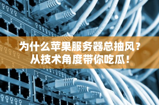 为什么苹果服务器总抽风？从技术角度带你吃瓜！