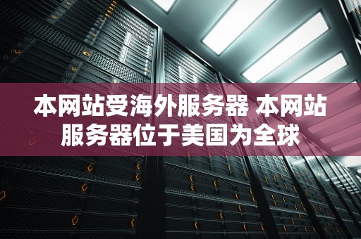 本网站受海外服务器 本网站服务器位于美国为全球