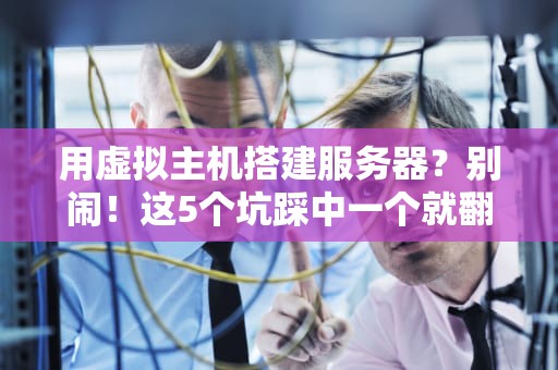 用虚拟主机搭建服务器？别闹！这5个坑踩中一个就翻车