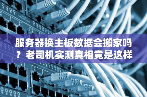服务器换主板数据会搬家吗？老司机实测真相竟是这样！