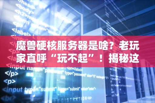 魔兽硬核服务器是啥？老玩家直呼“玩不起”！揭秘这种自虐式玩法的真面目