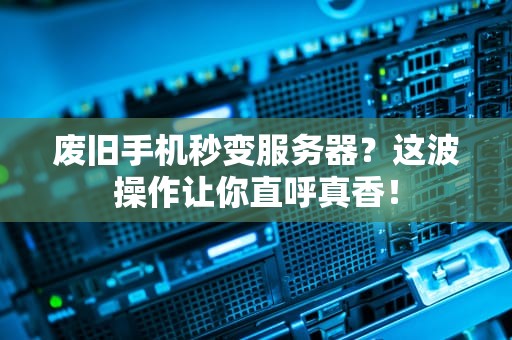 废旧手机秒变服务器？这波操作让你直呼真香！