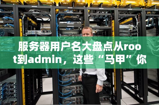 服务器用户名大盘点从root到admin，这些“马甲”你认识几个？