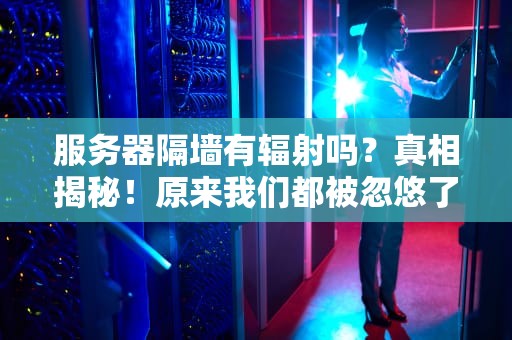服务器隔墙有辐射吗？真相揭秘！原来我们都被忽悠了？