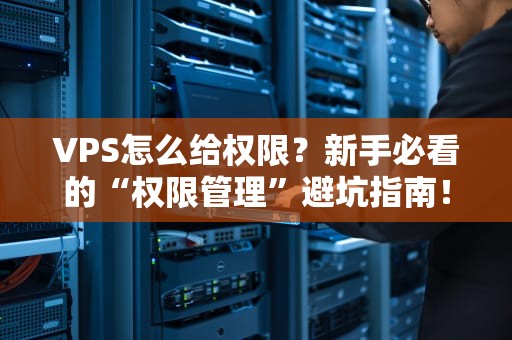 VPS怎么给权限？新手必看的“权限管理”避坑指南！