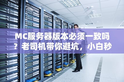 MC服务器版本必须一致吗？老司机带你避坑，小白秒变大神！