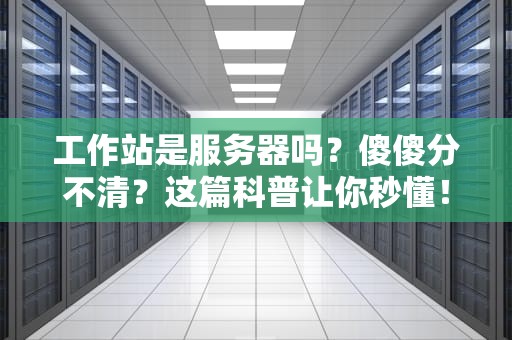 工作站是服务器吗？傻傻分不清？这篇科普让你秒懂！