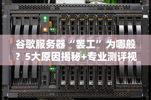 谷歌服务器“罢工”为哪般？5大原因揭秘+专业测评视角！