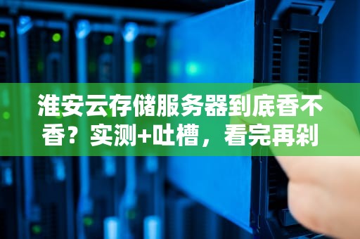 淮安云存储服务器到底香不香？实测+吐槽，看完再剁手！