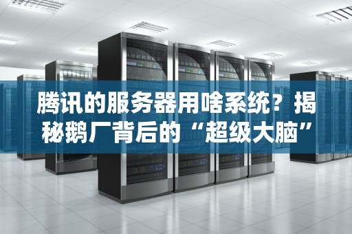 腾讯的服务器用啥系统？揭秘鹅厂背后的“超级大脑”！（附专业拆解）