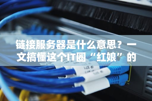 链接服务器是什么意思？一文搞懂这个IT圈“红娘”的妙用！