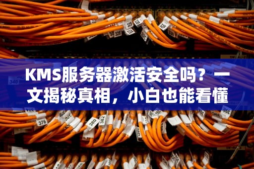 KMS服务器激活安全吗？一文揭秘真相，小白也能看懂！