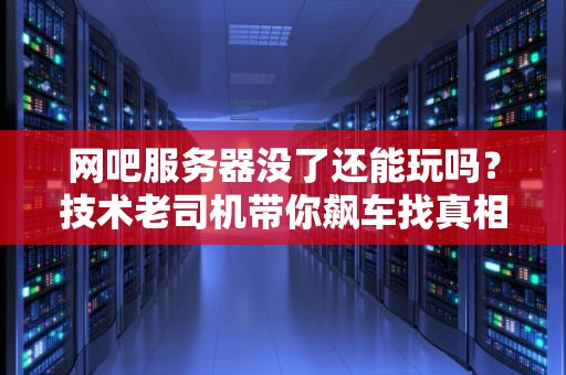 网吧服务器没了还能玩吗？技术老司机带你飙车找真相！