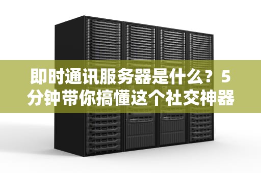 即时通讯服务器是什么？5分钟带你搞懂这个社交神器的后台大佬！