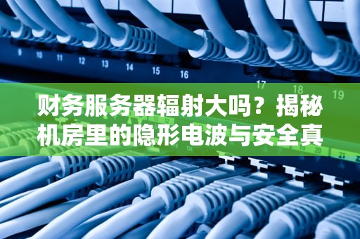 财务服务器辐射大吗？揭秘机房里的隐形电波与安全真相