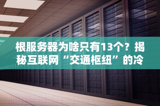 根服务器为啥只有13个？揭秘互联网“交通枢纽”的冷知识！
