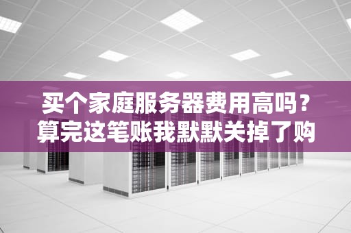 买个家庭服务器费用高吗？算完这笔账我默默关掉了购物车…
