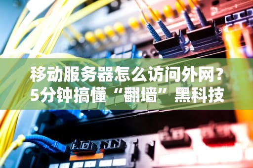 移动服务器怎么访问外网？5分钟搞懂“翻墙”黑科技，小白也能变极客！