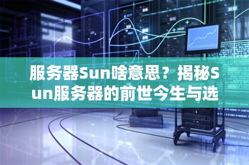 服务器Sun啥意思？揭秘Sun服务器的前世今生与选购避坑指南！