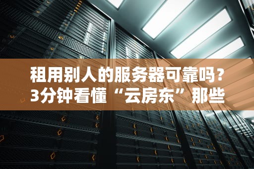 租用别人的服务器可靠吗？3分钟看懂“云房东”那些坑与香！