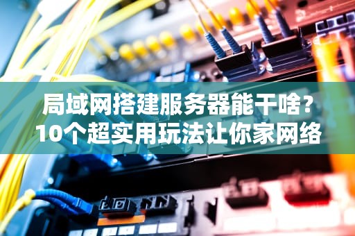 局域网搭建服务器能干啥？10个超实用玩法让你家网络秒变黑科技！