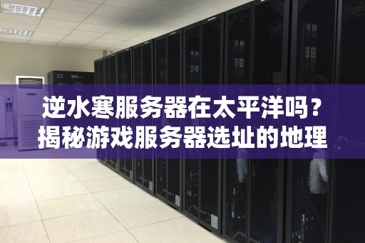 逆水寒服务器在太平洋吗？揭秘游戏服务器选址的地理玄学！