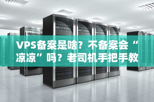 VPS备案是啥？不备案会“凉凉”吗？老司机手把手教你避坑！