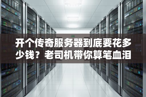开个传奇服务器到底要花多少钱？老司机带你算笔血泪账！