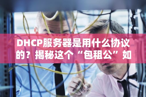 DHCP服务器是用什么协议的？揭秘这个“包租公”如何给你分配IP地址！