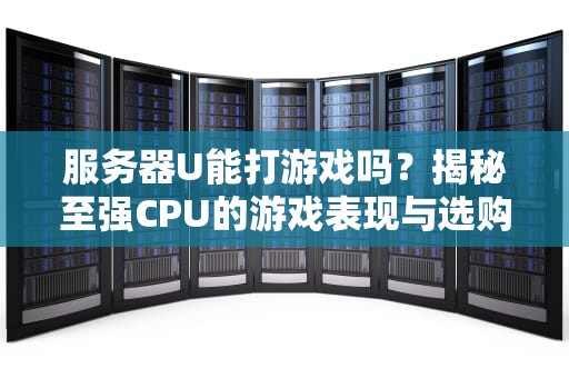 服务器U能打游戏吗？揭秘至强CPU的游戏表现与选购指南！