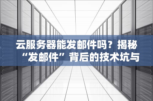 云服务器能发邮件吗？揭秘“发邮件”背后的技术坑与骚操作！